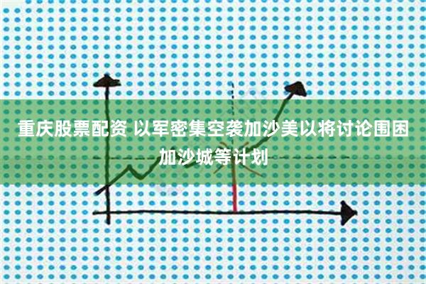 重庆股票配资 以军密集空袭加沙　美以将讨论围困加沙城等计划