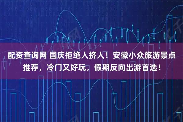 配资查询网 国庆拒绝人挤人！安徽小众旅游景点推荐，冷门又好玩，假期反向出游首选！