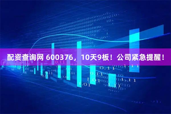 配资查询网 600376，10天9板！公司紧急提醒！