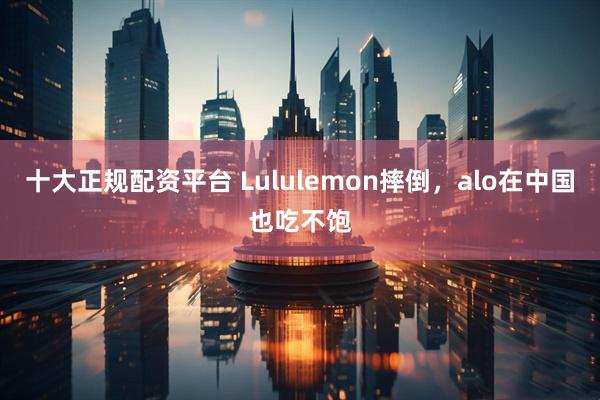 十大正规配资平台 Lululemon摔倒，alo在中国也吃不饱