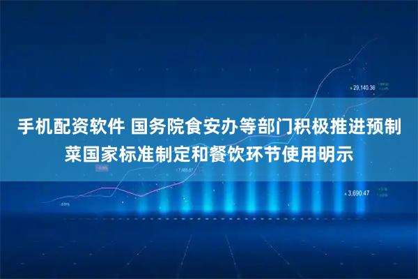 手机配资软件 国务院食安办等部门积极推进预制菜国家标准制定和餐饮环节使用明示