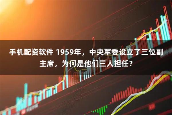 手机配资软件 1959年，中央军委设立了三位副主席，为何是他们三人担任？