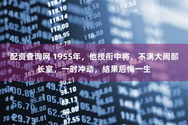 配资查询网 1955年，他授衔中将，不满大闹部长室，一时冲动，结果后悔一生