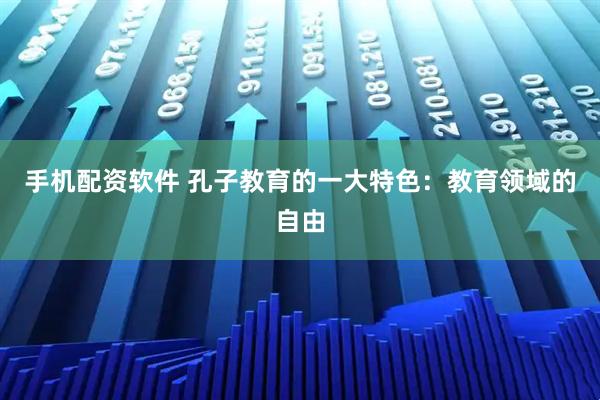 手机配资软件 孔子教育的一大特色：教育领域的自由
