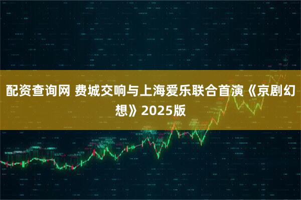配资查询网 费城交响与上海爱乐联合首演《京剧幻想》2025版