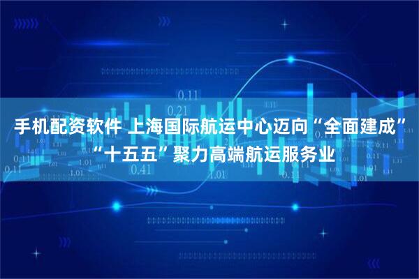 手机配资软件 上海国际航运中心迈向“全面建成” “十五五”聚力高端航运服务业