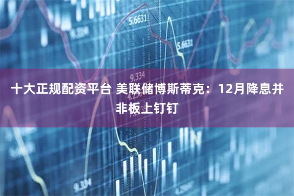 十大正规配资平台 美联储博斯蒂克：12月降息并非板上钉钉