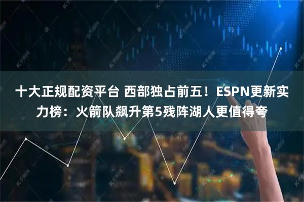 十大正规配资平台 西部独占前五！ESPN更新实力榜：火箭队飙升第5残阵湖人更值得夸