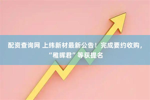 配资查询网 上纬新材最新公告！完成要约收购，“稚晖君”等获提名