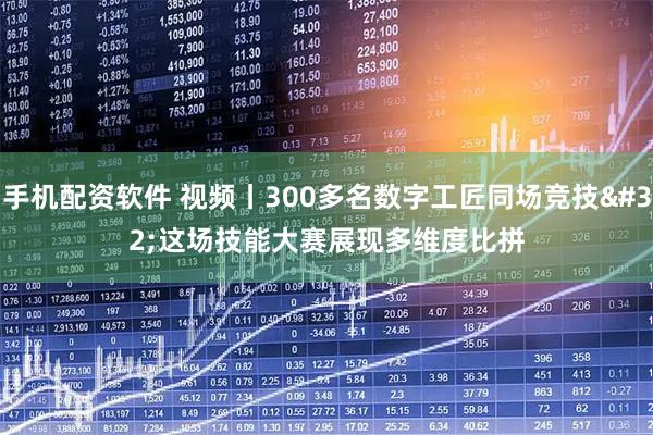 手机配资软件 视频丨300多名数字工匠同场竞技 这场技能大赛展现多维度比拼