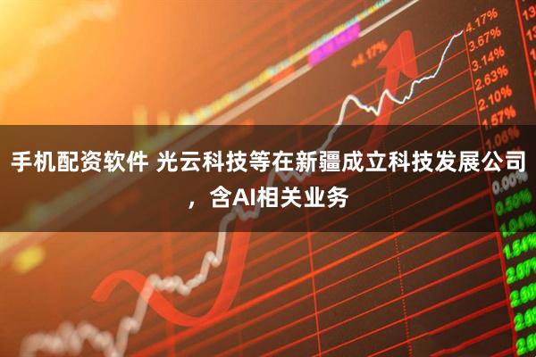 手机配资软件 光云科技等在新疆成立科技发展公司，含AI相关业务