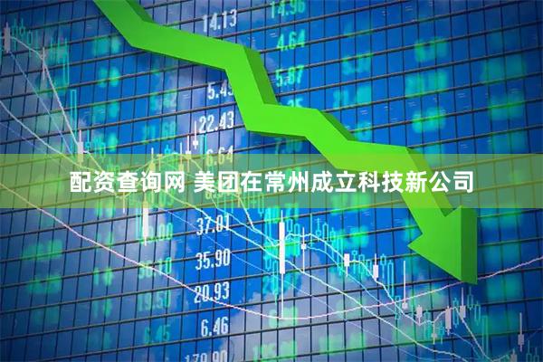 配资查询网 美团在常州成立科技新公司