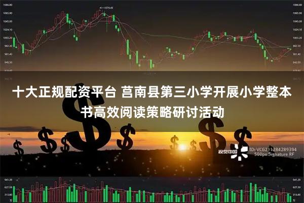 十大正规配资平台 莒南县第三小学开展小学整本书高效阅读策略研讨活动