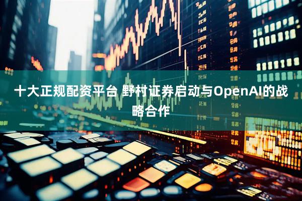 十大正规配资平台 野村证券启动与OpenAI的战略合作