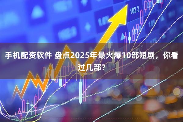 手机配资软件 盘点2025年最火爆10部短剧，你看过几部？