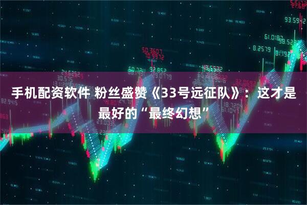 手机配资软件 粉丝盛赞《33号远征队》：这才是最好的“最终幻想”