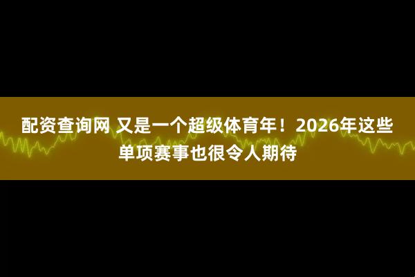配资查询网 又是一个超级体育年！2026年这些单项赛事也很令人期待