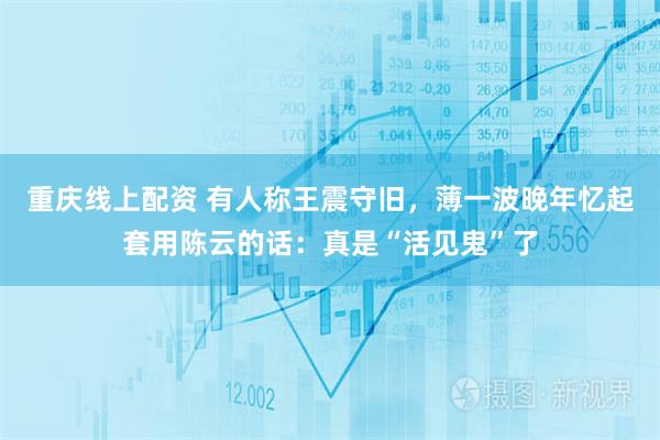 重庆线上配资 有人称王震守旧，薄一波晚年忆起套用陈云的话：真是“活见鬼”了