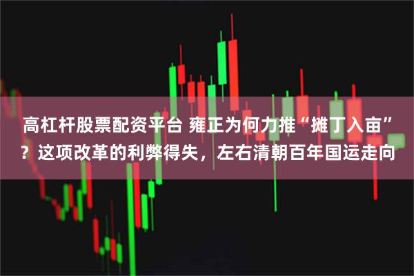 高杠杆股票配资平台 雍正为何力推“摊丁入亩”？这项改革的利弊得失，左右清朝百年国运走向