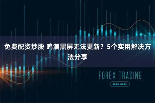 免费配资炒股 鸣潮黑屏无法更新？5个实用解决方法分享