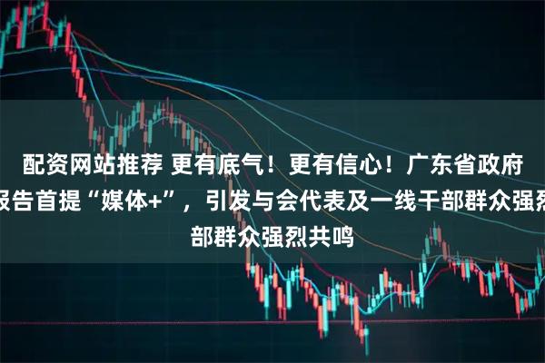 配资网站推荐 更有底气！更有信心！广东省政府工作报告首提“媒体+”，引发与会代表及一线干部群众强烈共鸣