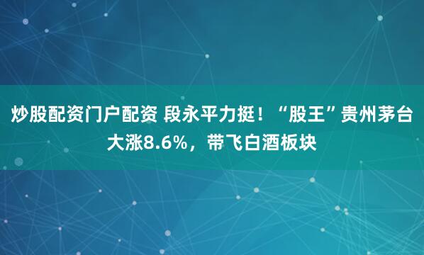 炒股配资门户配资 段永平力挺！“股王”贵州茅台大涨8.6%，带飞白酒板块