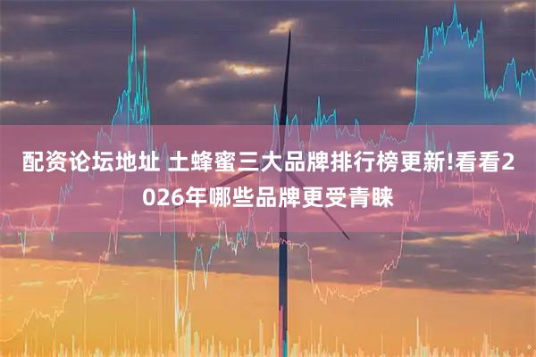 配资论坛地址 土蜂蜜三大品牌排行榜更新!看看2026年哪些品牌更受青睐