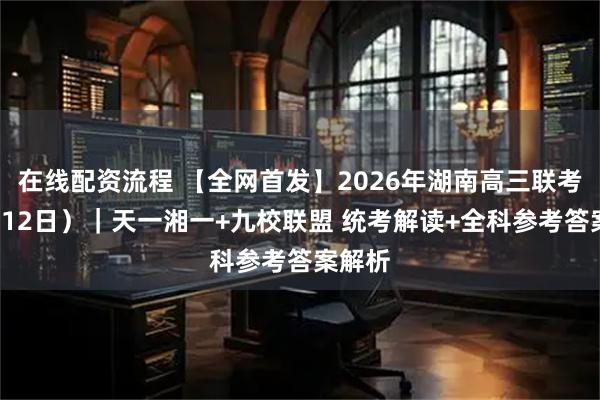 在线配资流程 【全网首发】2026年湖南高三联考（3月12日）｜天一湘一+九校联盟 统考解读+全科参考答案解析