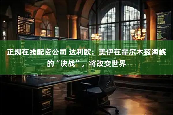 正规在线配资公司 达利欧：美伊在霍尔木兹海峡的“决战”，将改变世界