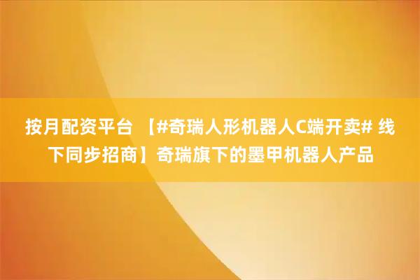 按月配资平台 【#奇瑞人形机器人C端开卖# 线下同步招商】奇瑞旗下的墨甲机器人产品