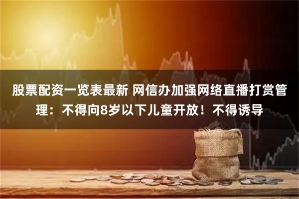 股票配资一览表最新 网信办加强网络直播打赏管理：不得向8岁以下儿童开放！不得诱导
