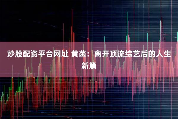 炒股配资平台网址 黄菡：离开顶流综艺后的人生新篇